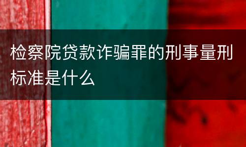 检察院贷款诈骗罪的刑事量刑标准是什么