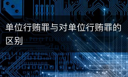 单位行贿罪与对单位行贿罪的区别