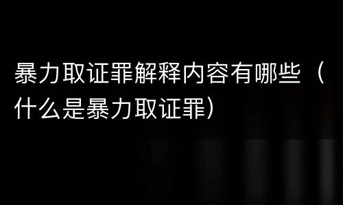 暴力取证罪解释内容有哪些（什么是暴力取证罪）