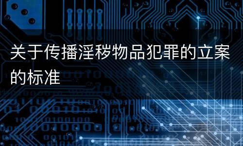关于传播淫秽物品犯罪的立案的标准
