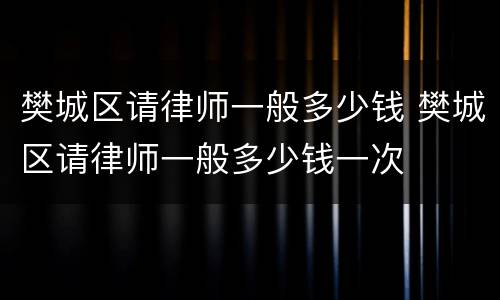 樊城区请律师一般多少钱 樊城区请律师一般多少钱一次