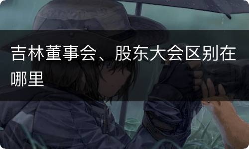 吉林董事会、股东大会区别在哪里