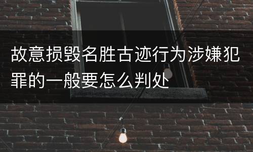 故意损毁名胜古迹行为涉嫌犯罪的一般要怎么判处