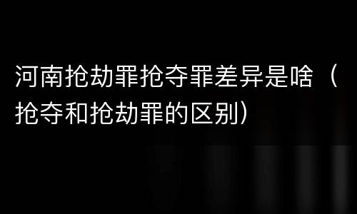 河南抢劫罪抢夺罪差异是啥（抢夺和抢劫罪的区别）
