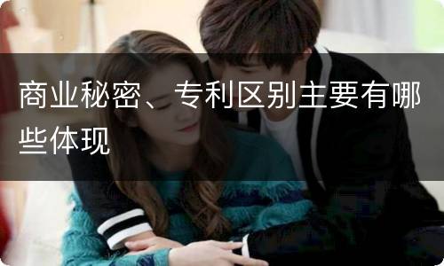 商业秘密、专利区别主要有哪些体现