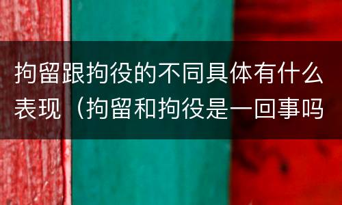 拘留跟拘役的不同具体有什么表现（拘留和拘役是一回事吗）