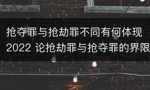 抢夺罪与抢劫罪不同有何体现2022 论抢劫罪与抢夺罪的界限