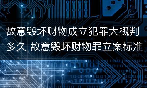 故意毁坏财物成立犯罪大概判多久 故意毁坏财物罪立案标准多少钱