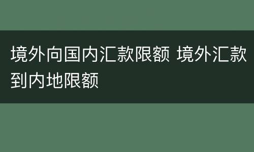境外向国内汇款限额 境外汇款到内地限额