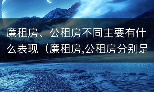 廉租房、公租房不同主要有什么表现（廉租房,公租房分别是什么意思?）