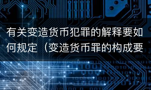 有关变造货币犯罪的解释要如何规定（变造货币罪的构成要件）