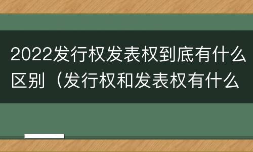 2022发行权发表权到底有什么区别（发行权和发表权有什么区别）