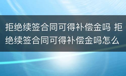 拒绝续签合同可得补偿金吗 拒绝续签合同可得补偿金吗怎么算