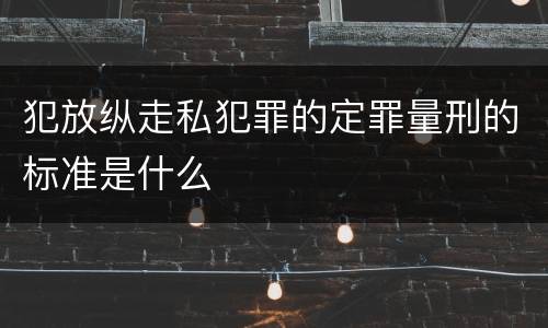 犯放纵走私犯罪的定罪量刑的标准是什么