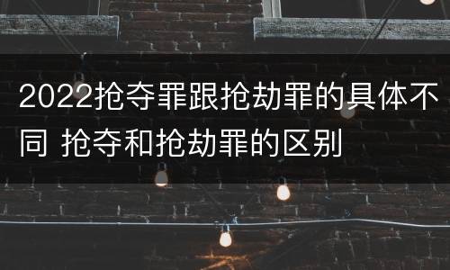 2022抢夺罪跟抢劫罪的具体不同 抢夺和抢劫罪的区别