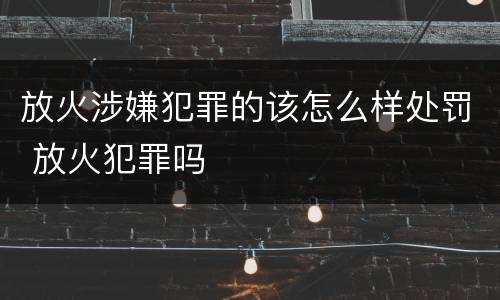 放火涉嫌犯罪的该怎么样处罚 放火犯罪吗