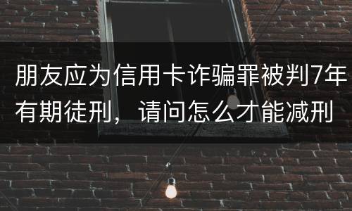 朋友应为信用卡诈骗罪被判7年有期徒刑，请问怎么才能减刑？ 刑满释放后，欠银行的钱