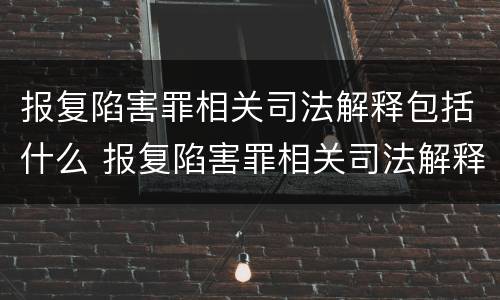 报复陷害罪相关司法解释包括什么 报复陷害罪相关司法解释包括什么内容