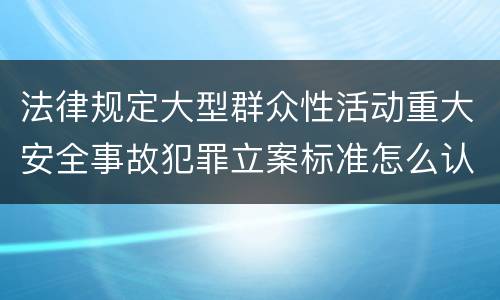 法律规定大型群众性活动重大安全事故犯罪立案标准怎么认定