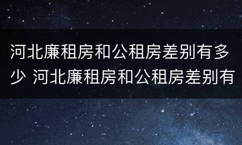 河北廉租房和公租房差别有多少 河北廉租房和公租房差别有多少套房