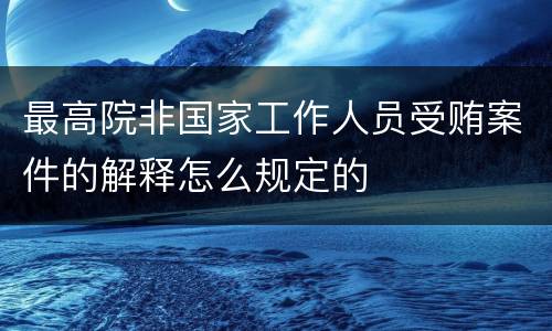 最高院非国家工作人员受贿案件的解释怎么规定的