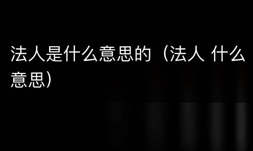 法人是什么意思的（法人 什么意思）