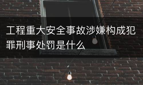 工程重大安全事故涉嫌构成犯罪刑事处罚是什么