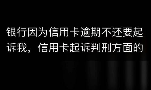 银行因为信用卡逾期不还要起诉我，信用卡起诉判刑方面的规定