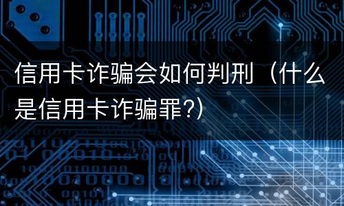 信用卡诈骗会如何判刑（什么是信用卡诈骗罪?）