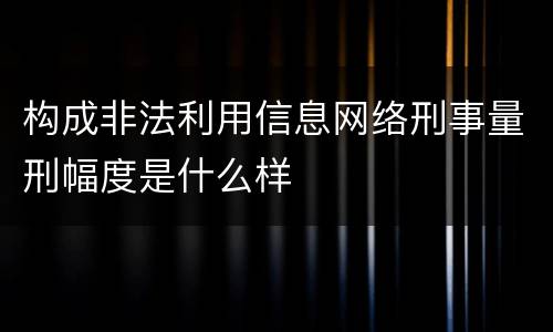 构成非法利用信息网络刑事量刑幅度是什么样