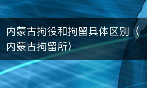 内蒙古拘役和拘留具体区别（内蒙古拘留所）