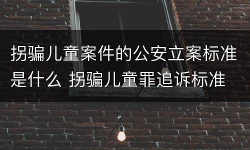 拐骗儿童案件的公安立案标准是什么 拐骗儿童罪追诉标准
