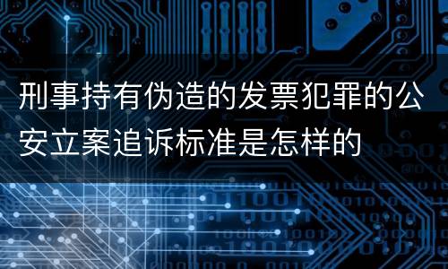 刑事持有伪造的发票犯罪的公安立案追诉标准是怎样的