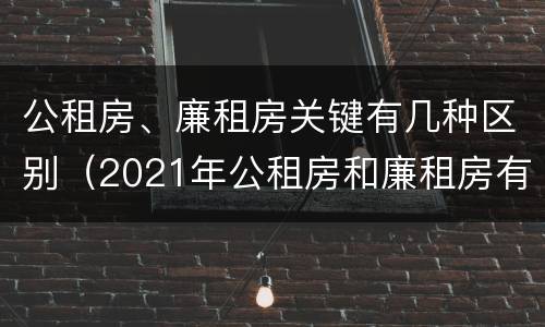 公租房、廉租房关键有几种区别（2021年公租房和廉租房有什么区别）