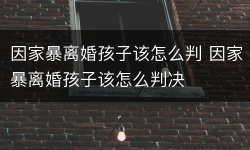 因家暴离婚孩子该怎么判 因家暴离婚孩子该怎么判决