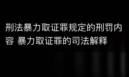 刑法暴力取证罪规定的刑罚内容 暴力取证罪的司法解释