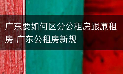 广东要如何区分公租房跟廉租房 广东公租房新规