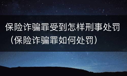 保险诈骗罪受到怎样刑事处罚（保险诈骗罪如何处罚）