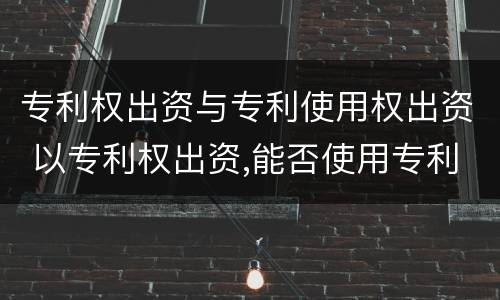 专利权出资与专利使用权出资 以专利权出资,能否使用专利权