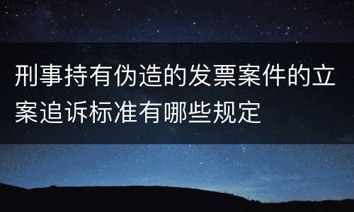 刑事持有伪造的发票案件的立案追诉标准有哪些规定
