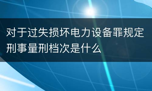 对于过失损坏电力设备罪规定刑事量刑档次是什么
