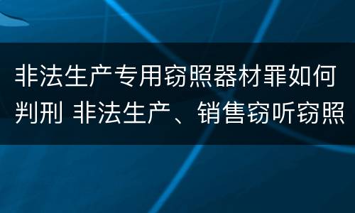 非法生产专用窃照器材罪如何判刑 非法生产、销售窃听窃照器材罪