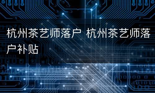 杭州茶艺师落户 杭州茶艺师落户补贴