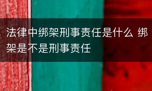 法律中绑架刑事责任是什么 绑架是不是刑事责任