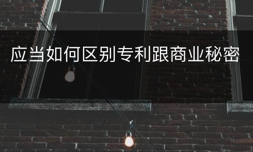 应当如何区别专利跟商业秘密