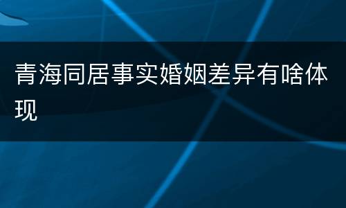 青海同居事实婚姻差异有啥体现