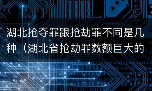 湖北抢夺罪跟抢劫罪不同是几种（湖北省抢劫罪数额巨大的标准）