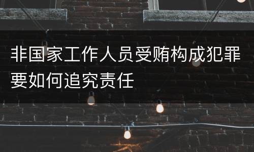 非国家工作人员受贿构成犯罪要如何追究责任