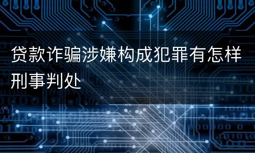 贷款诈骗涉嫌构成犯罪有怎样刑事判处