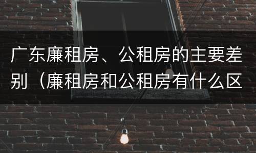 广东廉租房、公租房的主要差别（廉租房和公租房有什么区别广州）